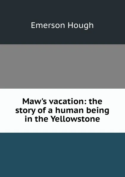 Обложка книги Maw.s vacation: the story of a human being in the Yellowstone, Hough Emerson