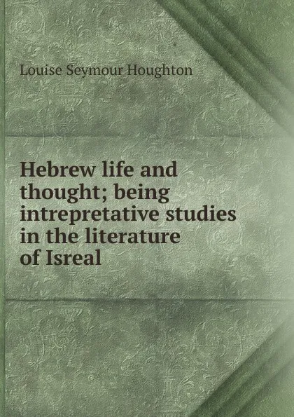 Обложка книги Hebrew life and thought; being intrepretative studies in the literature of Isreal, Louise Seymour Houghton