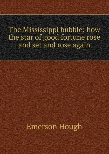 Обложка книги The Mississippi bubble; how the star of good fortune rose and set and rose again, Hough Emerson