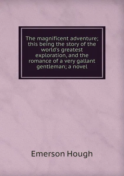 Обложка книги The magnificent adventure; this being the story of the world.s greatest exploration, and the romance of a very gallant gentleman; a novel, Hough Emerson