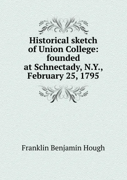 Обложка книги Historical sketch of Union College: founded at Schnectady, N.Y., February 25, 1795, Hough Franklin Benjamin