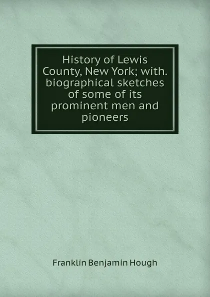 Обложка книги History of Lewis County, New York; with.biographical sketches of some of its prominent men and pioneers, Hough Franklin Benjamin