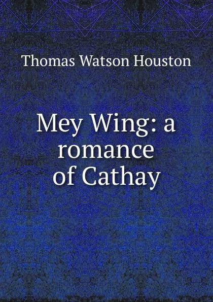 Обложка книги Mey Wing: a romance of Cathay, Thomas Watson Houston