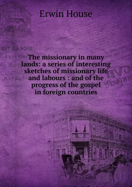 Обложка книги The missionary in many lands: a series of interesting sketches of missionary life and labours : and of the progress of the gospel in foreign countries, Erwin House