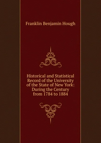 Обложка книги Historical and Statistical Record of the University of the State of New York: During the Century from 1784 to 1884, Hough Franklin Benjamin