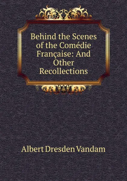 Обложка книги Behind the Scenes of the Comedie Francaise: And Other Recollections, Albert Dresden Vandam