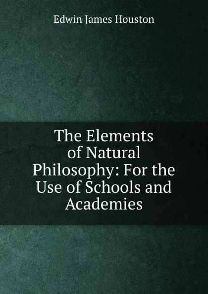 Обложка книги The Elements of Natural Philosophy: For the Use of Schools and Academies, Edwin J. Houston