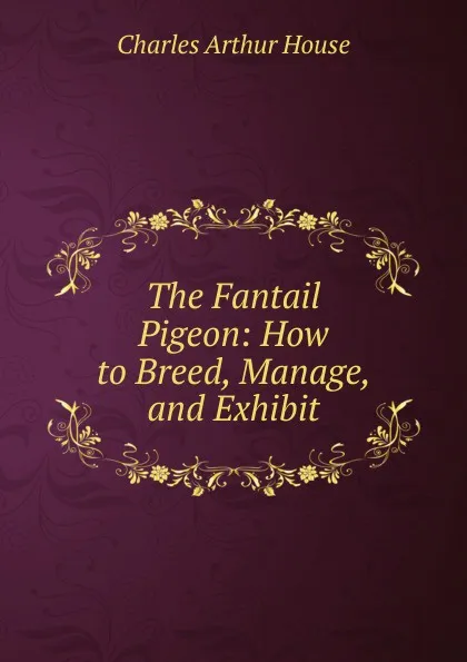 Обложка книги The Fantail Pigeon: How to Breed, Manage, and Exhibit, Charles Arthur House