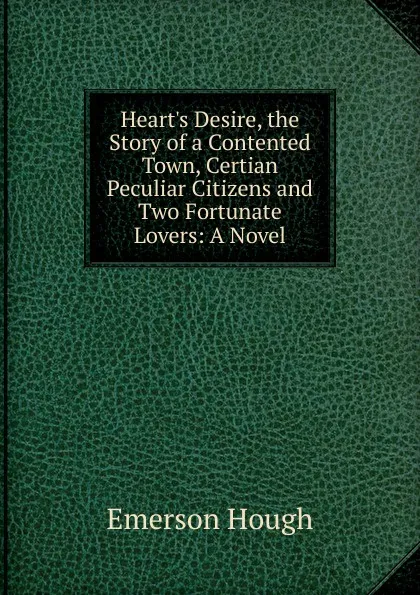 Обложка книги Heart.s Desire, the Story of a Contented Town, Certian Peculiar Citizens and Two Fortunate Lovers: A Novel, Hough Emerson