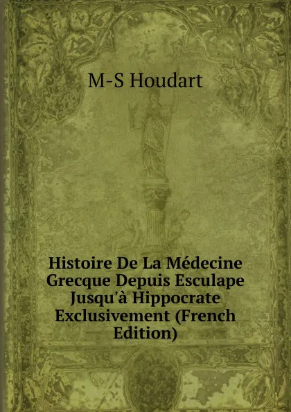 Обложка книги Histoire De La Medecine Grecque Depuis Esculape Jusqu.a Hippocrate Exclusivement (French Edition), M-S Houdart