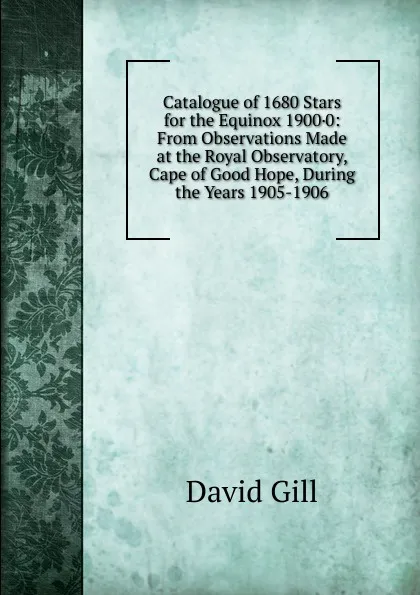 Обложка книги Catalogue of 1680 Stars for the Equinox 1900.0: From Observations Made at the Royal Observatory, Cape of Good Hope, During the Years 1905-1906, David Gill