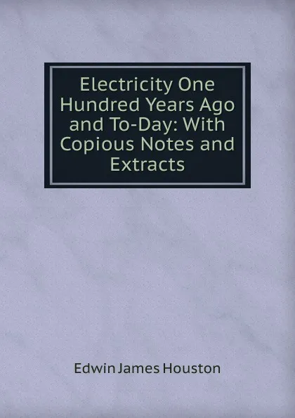 Обложка книги Electricity One Hundred Years Ago and To-Day: With Copious Notes and Extracts, Edwin J. Houston