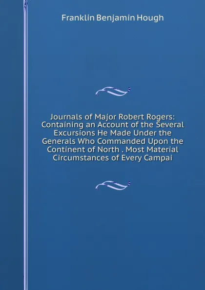 Обложка книги Journals of Major Robert Rogers: Containing an Account of the Several Excursions He Made Under the Generals Who Commanded Upon the Continent of North . Most Material Circumstances of Every Campai, Hough Franklin Benjamin