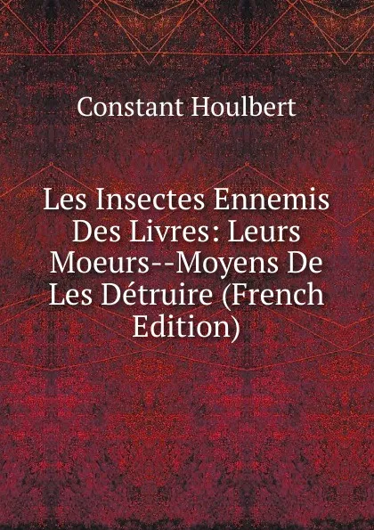 Обложка книги Les Insectes Ennemis Des Livres: Leurs Moeurs--Moyens De Les Detruire (French Edition), Constant Houlbert