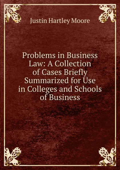 Обложка книги Problems in Business Law: A Collection of Cases Briefly Summarized for Use in Colleges and Schools of Business, Justin Hartley Moore