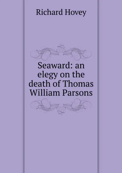 Обложка книги Seaward: an elegy on the death of Thomas William Parsons, Hovey Richard