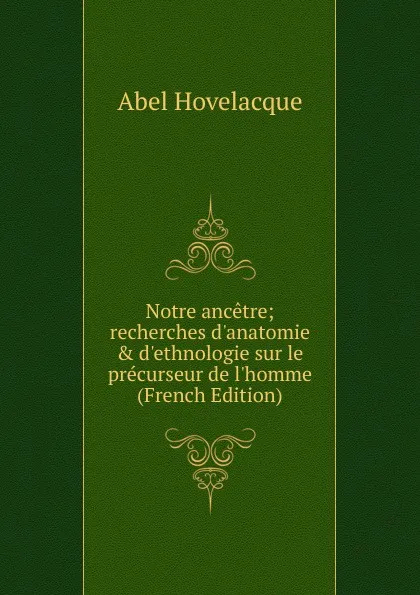 Обложка книги Notre ancetre; recherches d.anatomie . d.ethnologie sur le precurseur de l.homme (French Edition), Abel Hovelacque