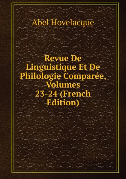 Обложка книги Revue De Linguistique Et De Philologie Comparee, Volumes 23-24 (French Edition), Abel Hovelacque