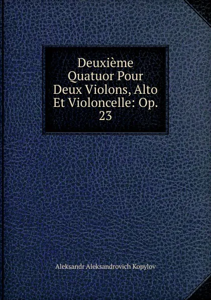 Обложка книги Deuxieme Quatuor Pour Deux Violons, Alto Et Violoncelle: Op. 23, Aleksandr Aleksandrovich Kopylov