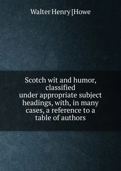 Обложка книги Scotch wit and humor, classified under appropriate subject headings, with, in many cases, a reference to a table of authors, Walter Henry [Howe