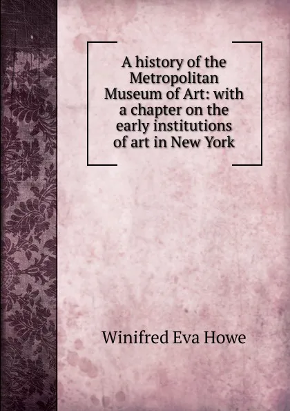 Обложка книги A history of the Metropolitan Museum of Art: with a chapter on the early institutions of art in New York, Winifred Eva Howe