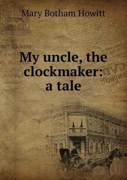 Обложка книги My uncle, the clockmaker: a tale, Howitt Mary Botham