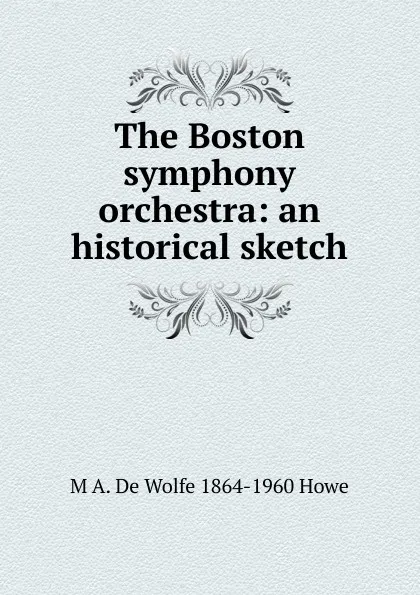 Обложка книги The Boston symphony orchestra: an historical sketch, M.A. de Wolfe Howe