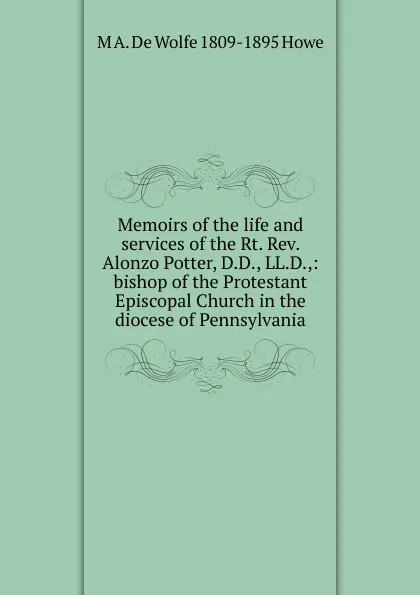 Обложка книги Memoirs of the life and services of the Rt. Rev. Alonzo Potter, D.D., LL.D.,: bishop of the Protestant Episcopal Church in the diocese of Pennsylvania, M A. De Wolfe 1809-1895 Howe