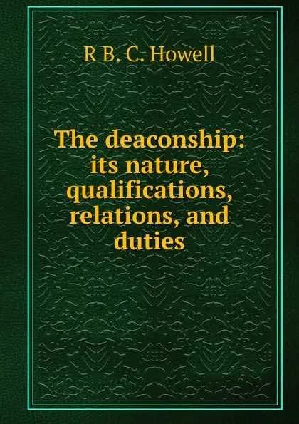 Обложка книги The deaconship: its nature, qualifications, relations, and duties, R B. C. Howell