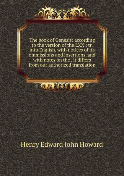 Обложка книги The book of Genesis: according to the version of the LXX : tr. into English, with notices of its ommissions and insertions, and with notes on the . it differs from our authorized translation, Henry Edward John Howard