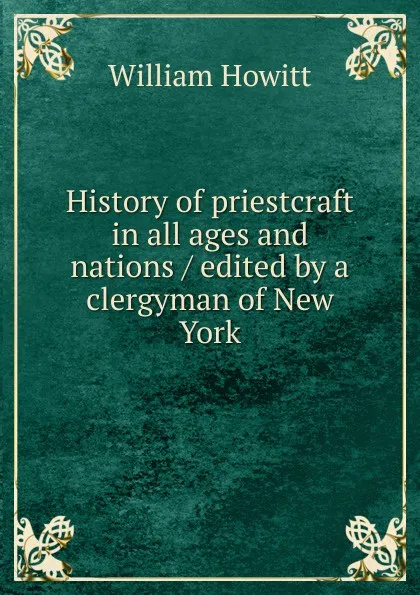 Обложка книги History of priestcraft in all ages and nations / edited by a clergyman of New York, Howitt William