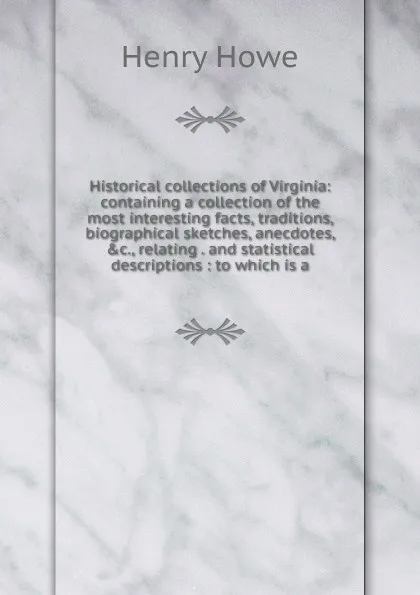 Обложка книги Historical collections of Virginia: containing a collection of the most interesting facts, traditions, biographical sketches, anecdotes, .c., relating . and statistical descriptions : to which is a, Henry Howe