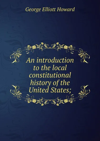 Обложка книги An introduction to the local constitutional history of the United States;, George Elliott Howard