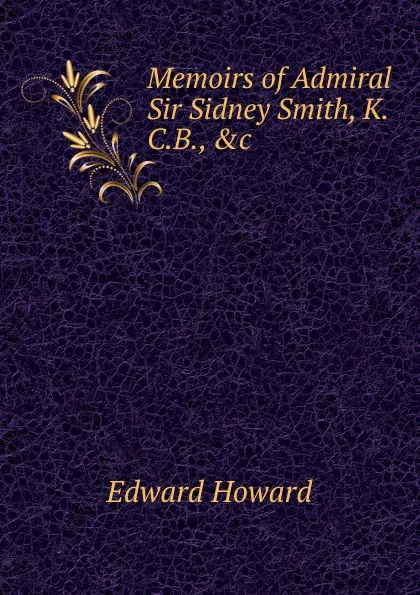 Обложка книги Memoirs of Admiral Sir Sidney Smith, K.C.B., .c., Howard Edward