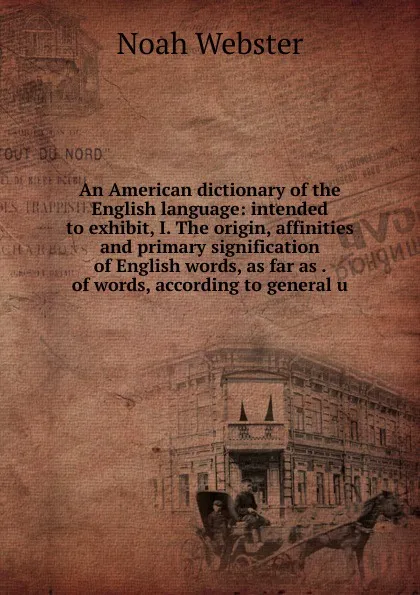 Обложка книги An American dictionary of the English language: intended to exhibit, I. The origin, affinities and primary signification of English words, as far as . of words, according to general u, Noah Webster