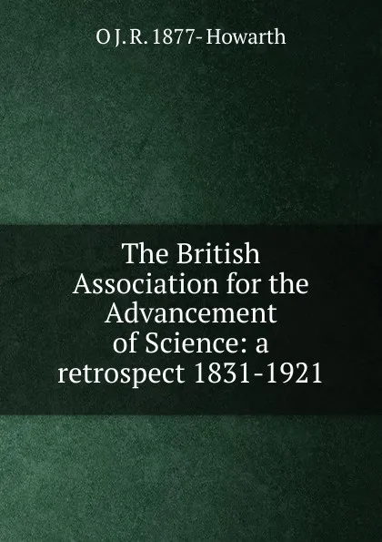 Обложка книги The British Association for the Advancement of Science: a retrospect 1831-1921, O J. R. 1877- Howarth