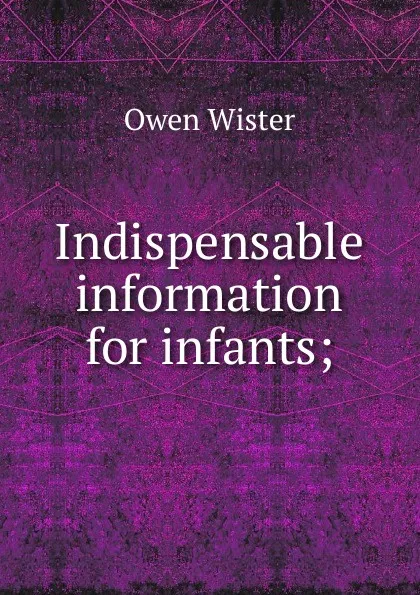 Обложка книги Indispensable information for infants;, Owen Wister