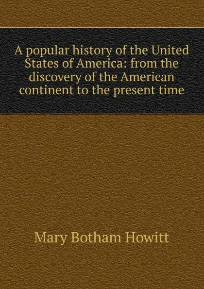 Обложка книги A popular history of the United States of America: from the discovery of the American continent to the present time, Howitt Mary Botham