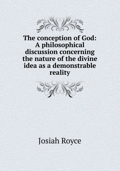 Обложка книги The conception of God: A philosophical discussion concerning the nature of the divine idea as a demonstrable reality, Royce Josiah