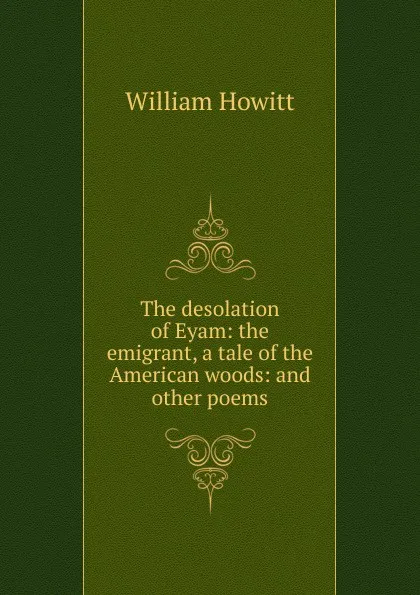 Обложка книги The desolation of Eyam: the emigrant, a tale of the American woods: and other poems, Howitt William