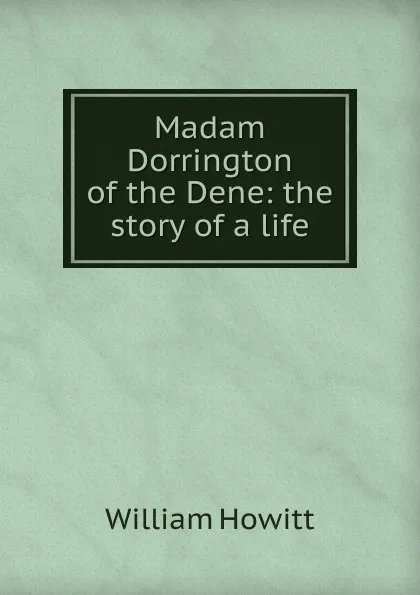 Обложка книги Madam Dorrington of the Dene: the story of a life, Howitt William