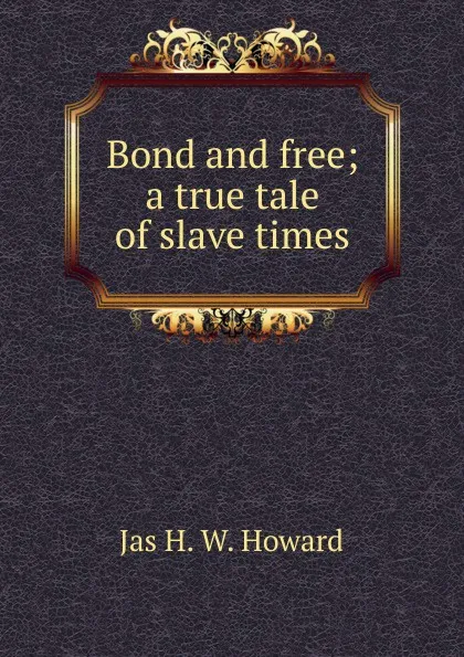 Обложка книги Bond and free; a true tale of slave times, Jas H. W. Howard