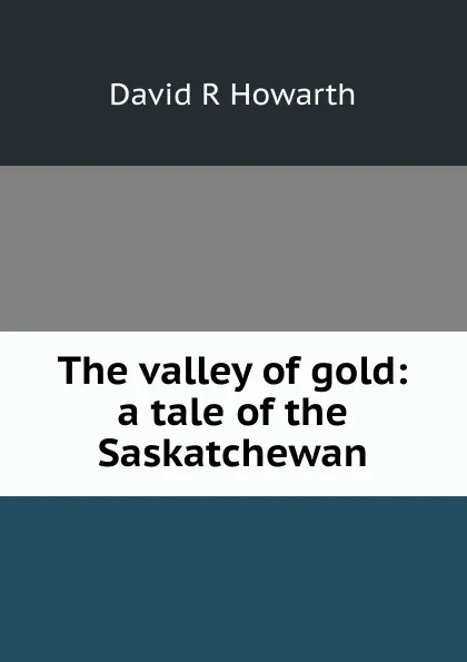 Обложка книги The valley of gold: a tale of the Saskatchewan, David R Howarth