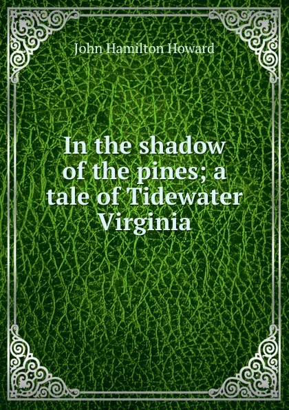 Обложка книги In the shadow of the pines; a tale of Tidewater Virginia, John Hamilton Howard