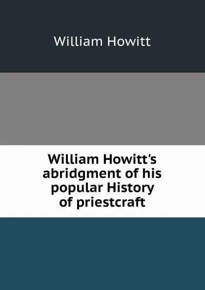 Обложка книги William Howitt.s abridgment of his popular History of priestcraft, Howitt William