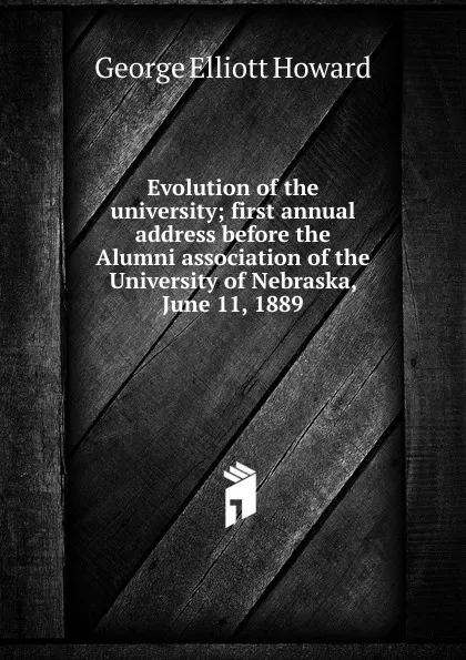 Обложка книги Evolution of the university; first annual address before the Alumni association of the University of Nebraska, June 11, 1889, George Elliott Howard