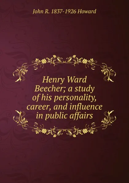 Обложка книги Henry Ward Beecher; a study of his personality, career, and influence in public affairs, John R. 1837-1926 Howard