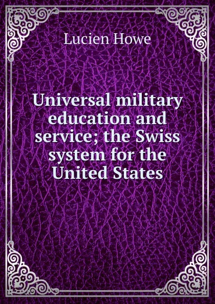 Обложка книги Universal military education and service; the Swiss system for the United States, Lucien Howe