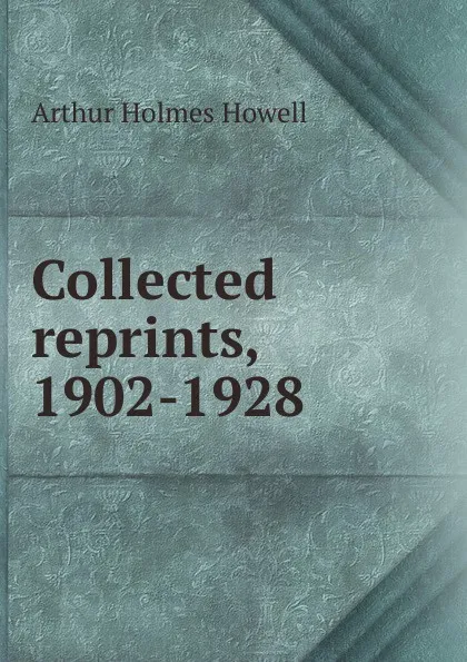 Обложка книги Collected reprints, 1902-1928, Arthur Holmes Howell