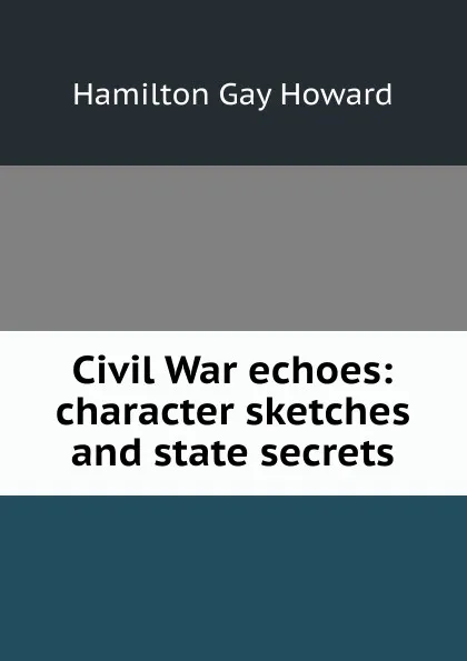 Обложка книги Civil War echoes: character sketches and state secrets, Hamilton Gay Howard